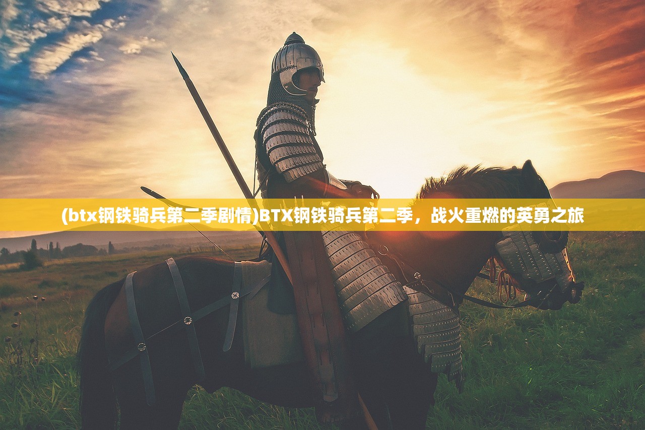 (btx钢铁骑兵第二季剧情)BTX钢铁骑兵第二季，战火重燃的英勇之旅