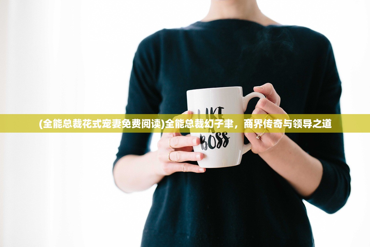 (全能总裁花式宠妻免费阅读)全能总裁幻子聿，商界传奇与领导之道