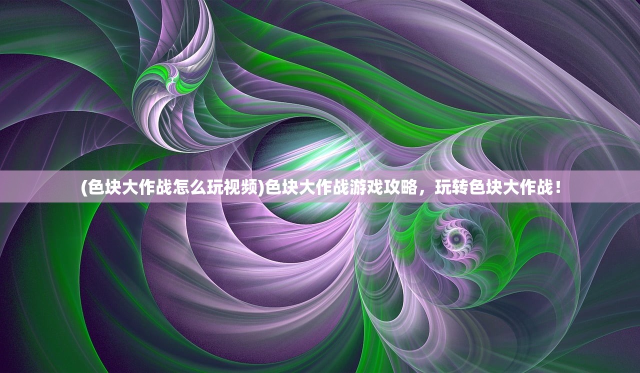 (色块大作战怎么玩视频)色块大作战游戏攻略，玩转色块大作战！