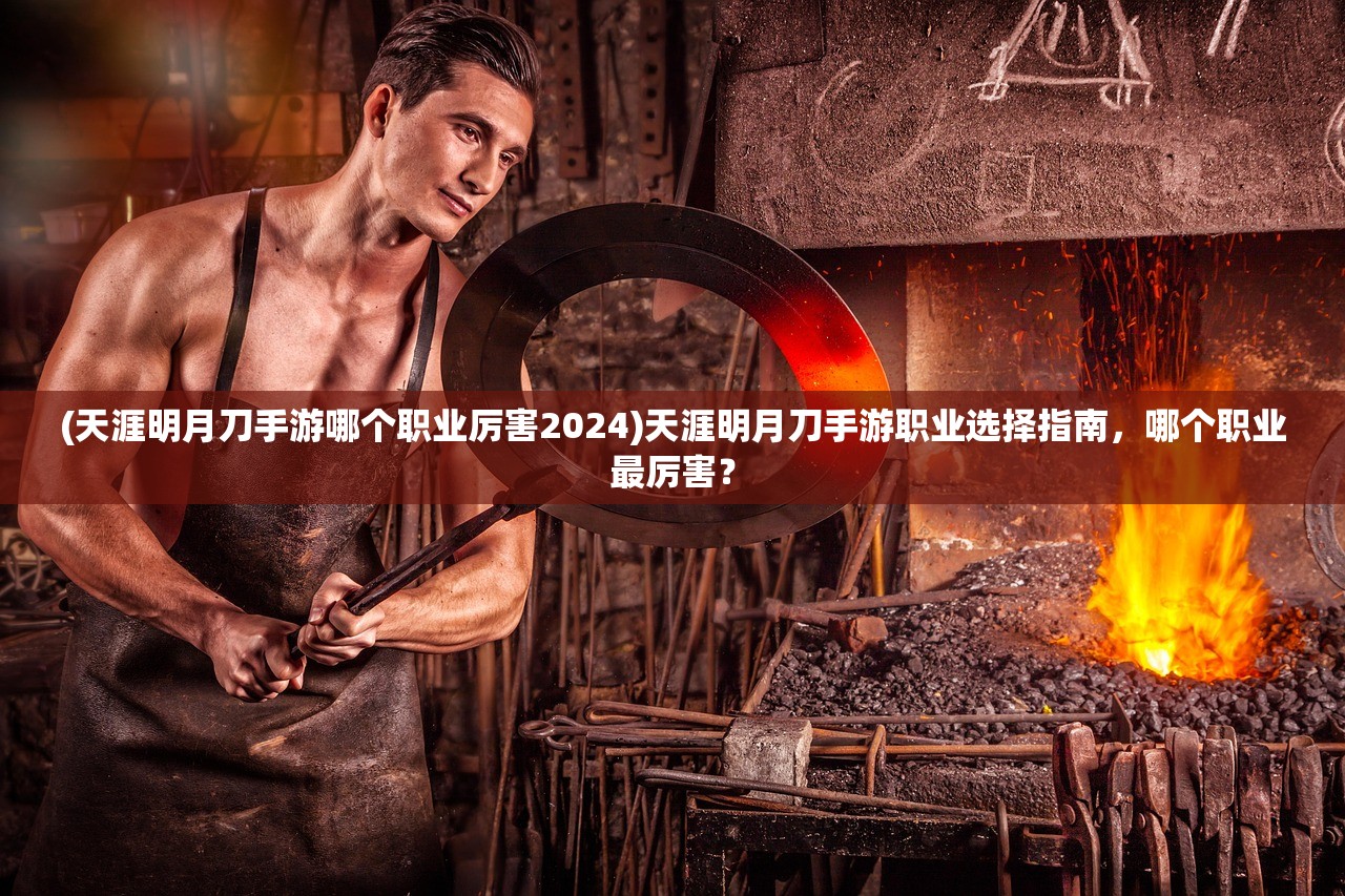 (天涯明月刀手游哪个职业厉害2024)天涯明月刀手游职业选择指南，哪个职业最厉害？