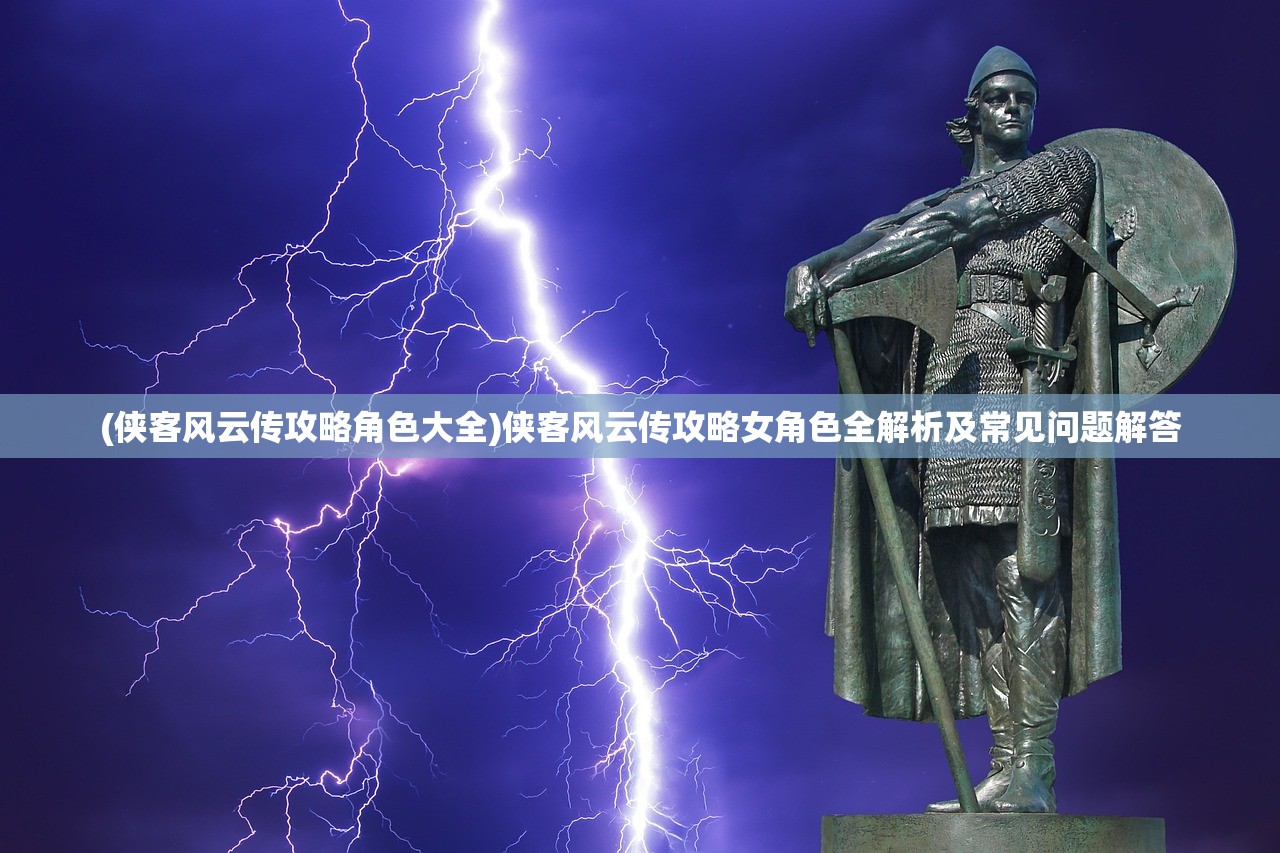 (侠客风云传攻略角色大全)侠客风云传攻略女角色全解析及常见问题解答