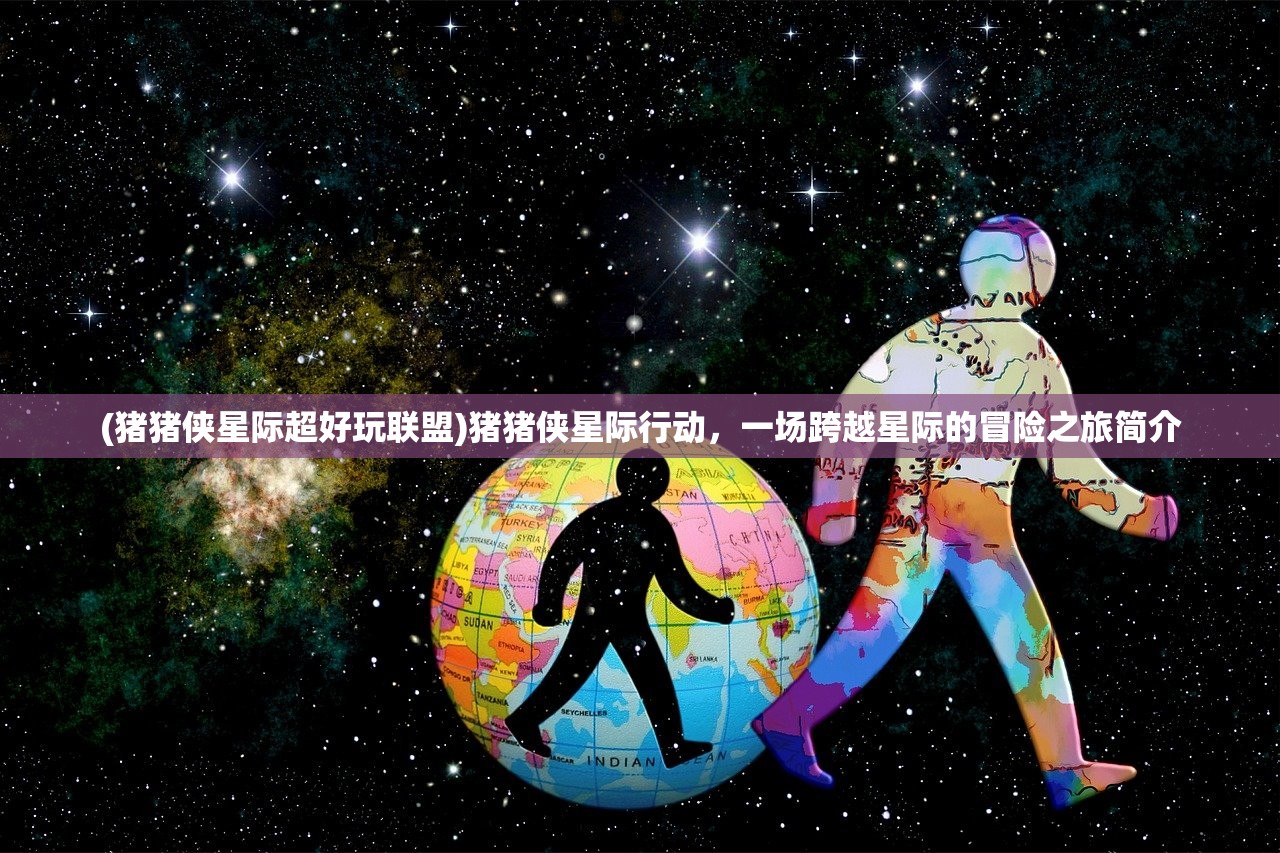 (猪猪侠星际超好玩联盟)猪猪侠星际行动，一场跨越星际的冒险之旅简介