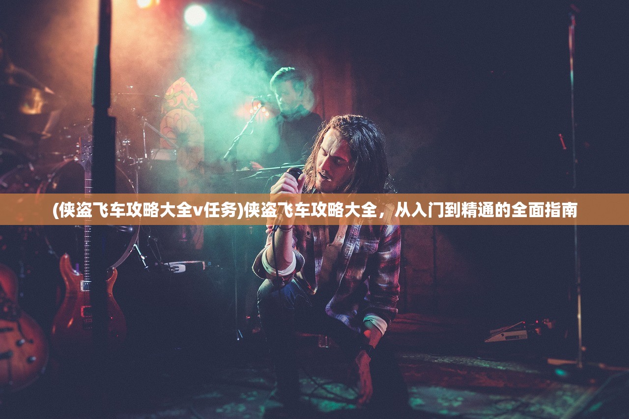 (侠盗飞车攻略大全v任务)侠盗飞车攻略大全，从入门到精通的全面指南