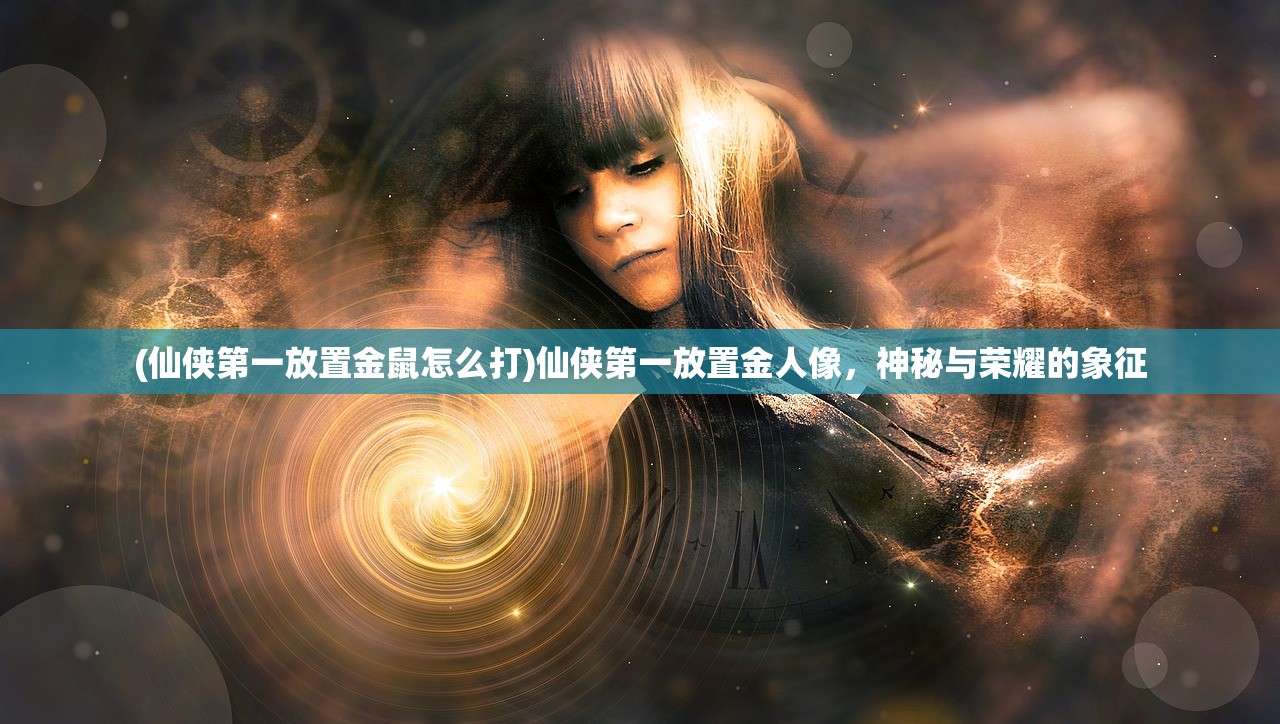 (仙侠第一放置金鼠怎么打)仙侠第一放置金人像，神秘与荣耀的象征