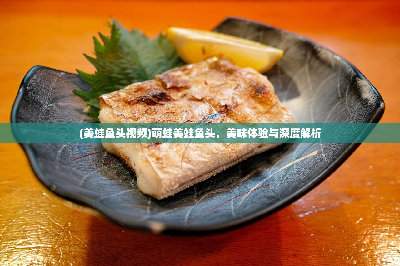 (美蛙鱼头视频)萌蛙美蛙鱼头，美味体验与深度解析