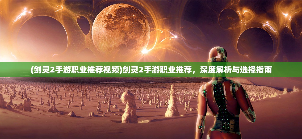 (剑灵2手游职业推荐视频)剑灵2手游职业推荐，深度解析与选择指南