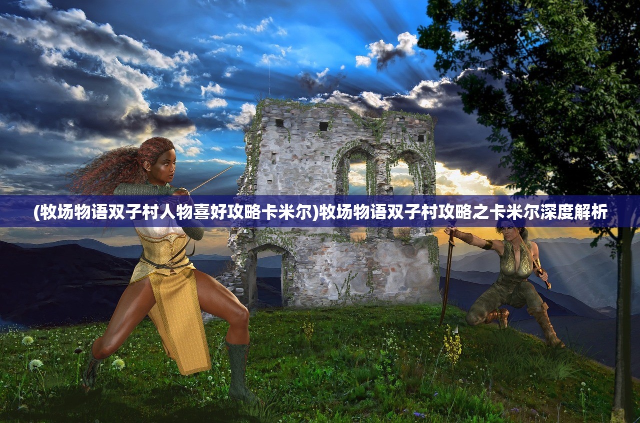(牧场物语双子村人物喜好攻略卡米尔)牧场物语双子村攻略之卡米尔深度解析