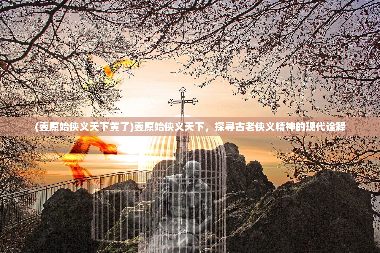 (壹原始侠义天下黄了)壹原始侠义天下，探寻古老侠义精神的现代诠释