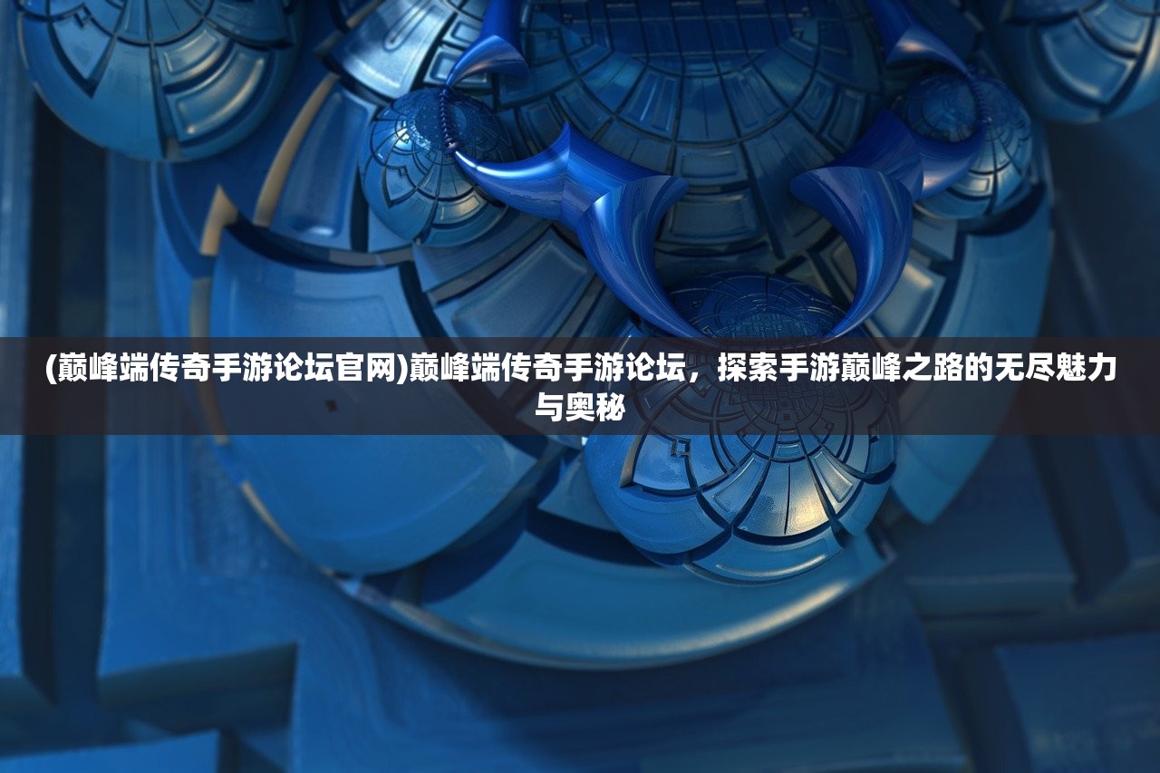 (巅峰端传奇手游论坛官网)巅峰端传奇手游论坛，探索手游巅峰之路的无尽魅力与奥秘