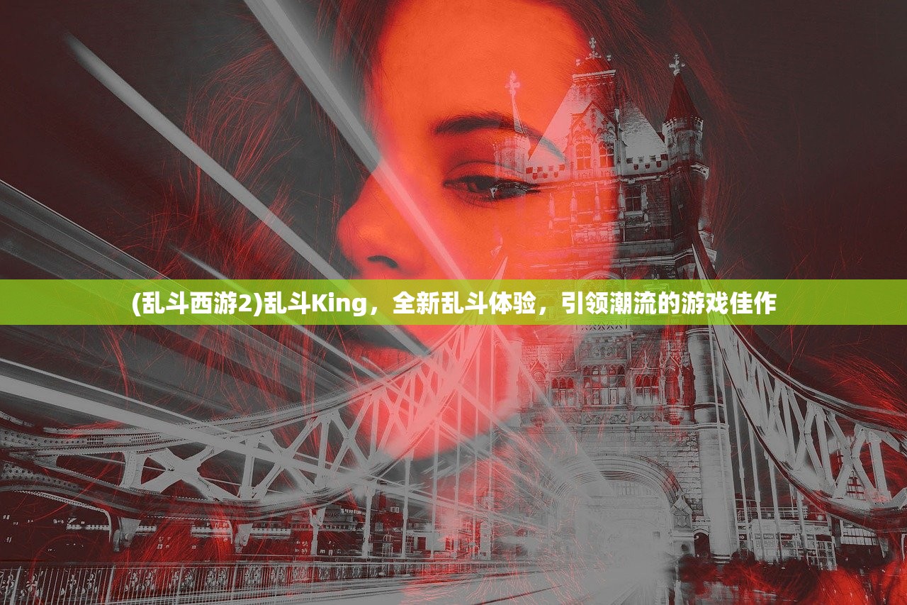 (乱斗西游2)乱斗King，全新乱斗体验，引领潮流的游戏佳作