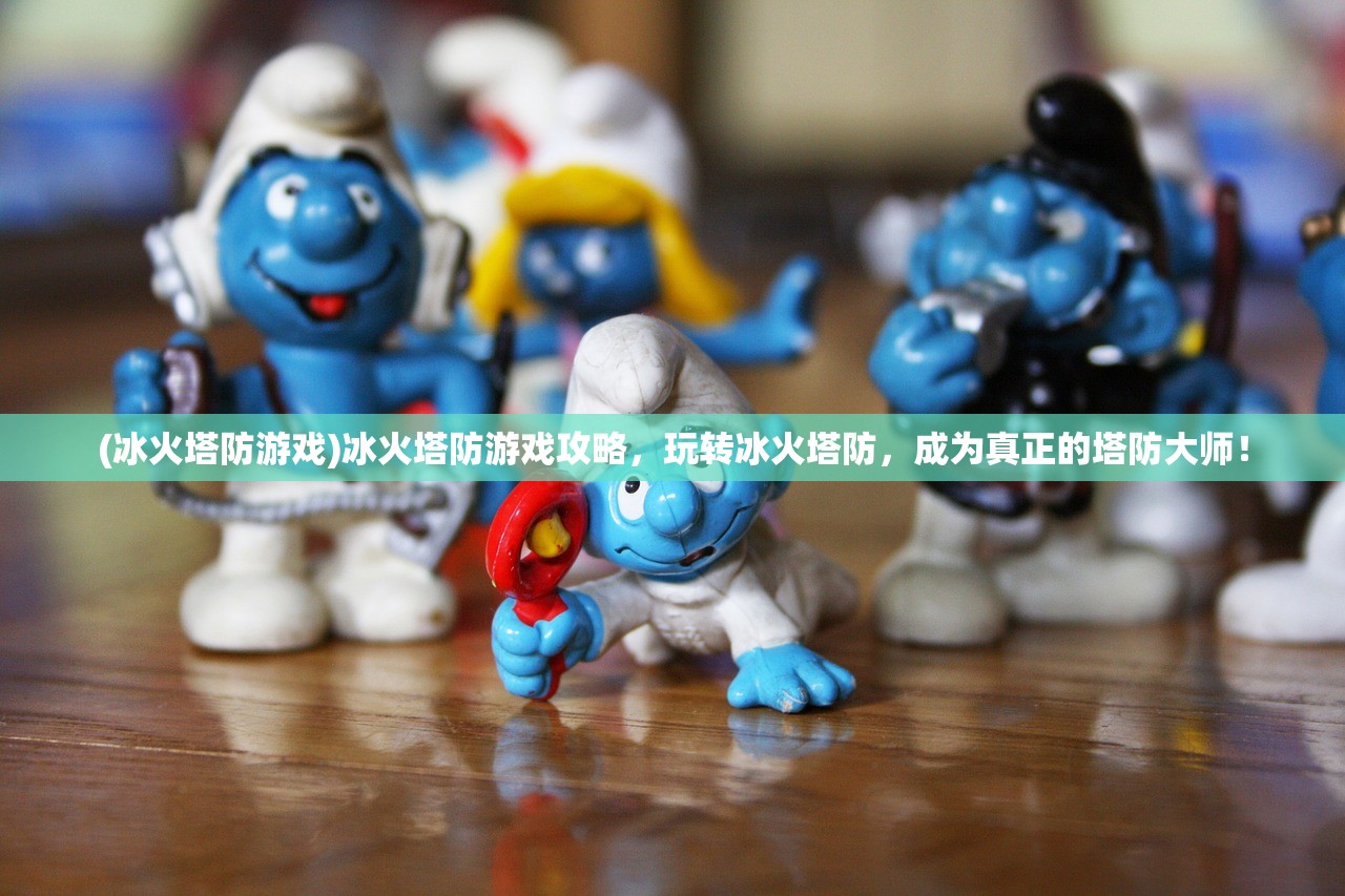 (冰火塔防游戏)冰火塔防游戏攻略，玩转冰火塔防，成为真正的塔防大师！
