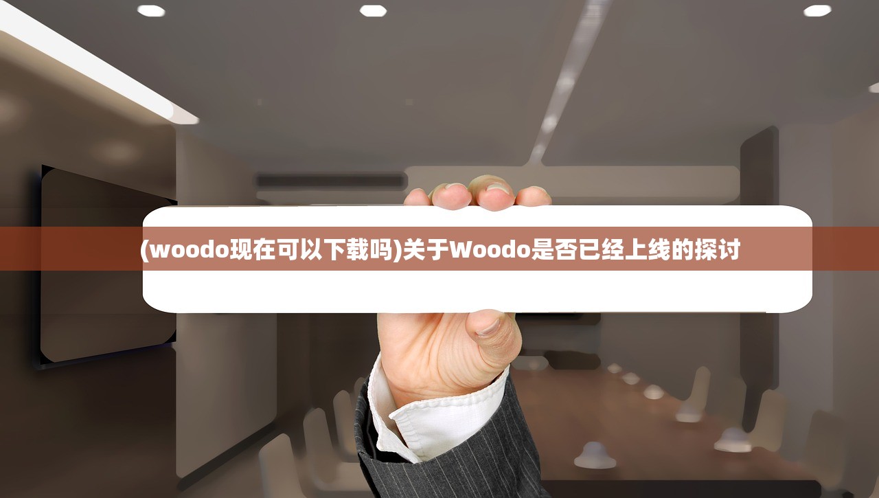 (woodo现在可以下载吗)关于Woodo是否已经上线的探讨