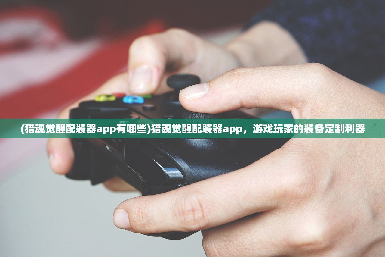(猎魂觉醒配装器app有哪些)猎魂觉醒配装器app，游戏玩家的装备定制利器
