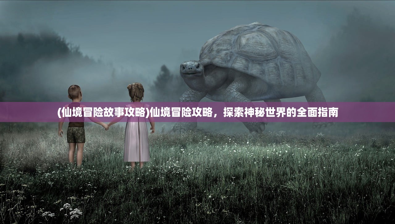 (仙境冒险故事攻略)仙境冒险攻略，探索神秘世界的全面指南