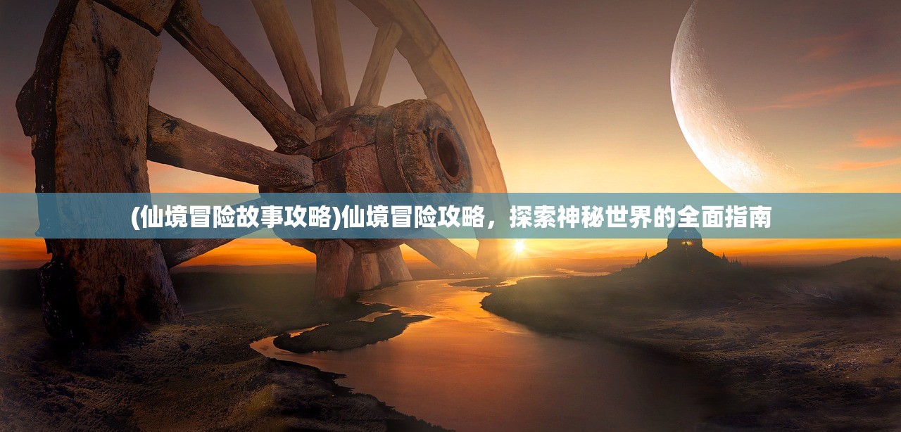 (仙境冒险故事攻略)仙境冒险攻略，探索神秘世界的全面指南