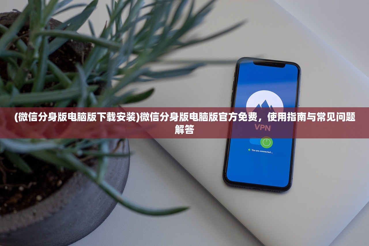 (微信分身版电脑版下载安装)微信分身版电脑版官方免费，使用指南与常见问题解答