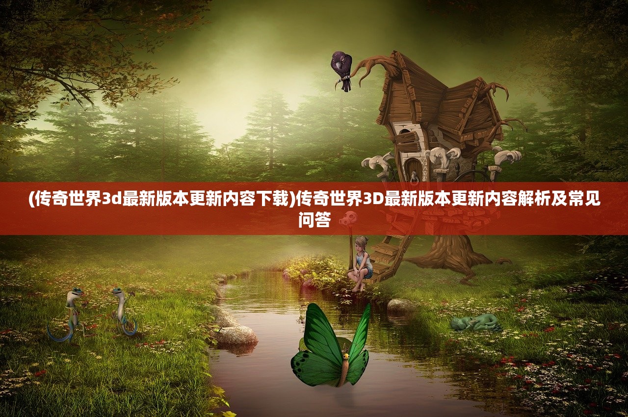 (传奇世界3d最新版本更新内容下载)传奇世界3D最新版本更新内容解析及常见问答