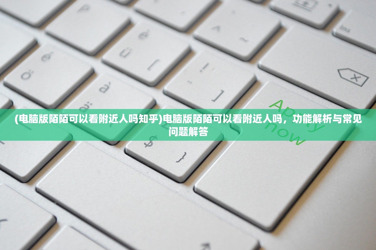 (电脑版陌陌可以看附近人吗知乎)电脑版陌陌可以看附近人吗，功能解析与常见问题解答