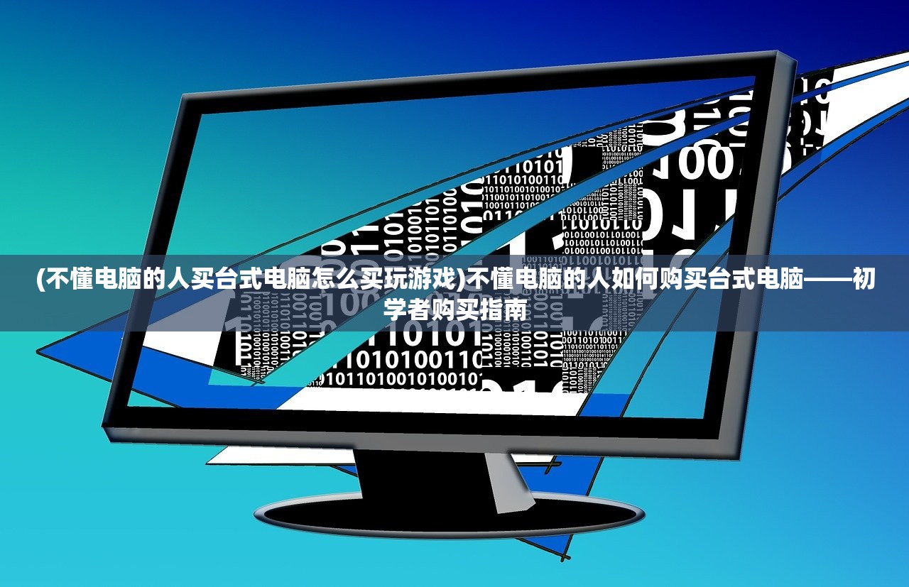 (不懂电脑的人买台式电脑怎么买玩游戏)不懂电脑的人如何购买台式电脑——初学者购买指南