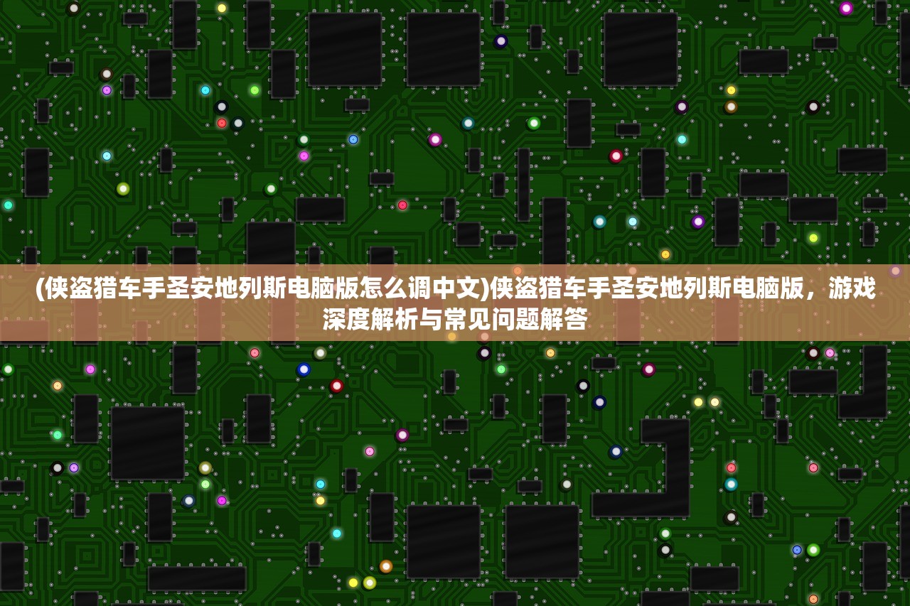(侠盗猎车手圣安地列斯电脑版怎么调中文)侠盗猎车手圣安地列斯电脑版，游戏深度解析与常见问题解答