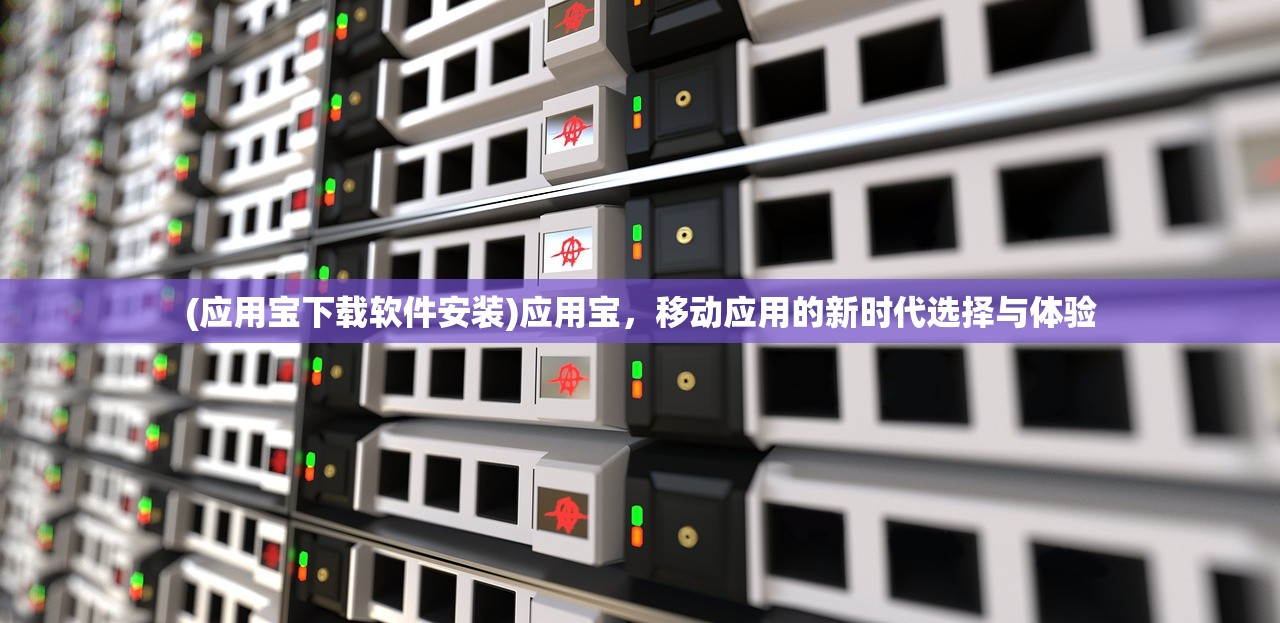 (应用宝下载软件安装)应用宝，移动应用的新时代选择与体验