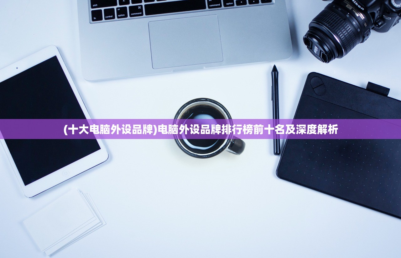 (十大电脑外设品牌)电脑外设品牌排行榜前十名及深度解析