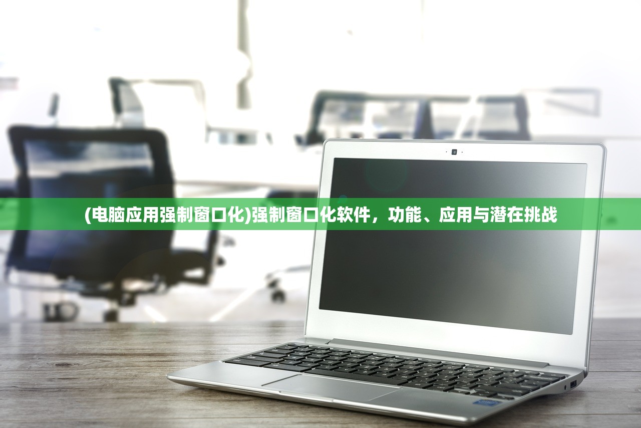 (电脑应用强制窗口化)强制窗口化软件，功能、应用与潜在挑战