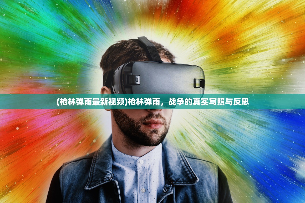 (枪林弹雨最新视频)枪林弹雨，战争的真实写照与反思