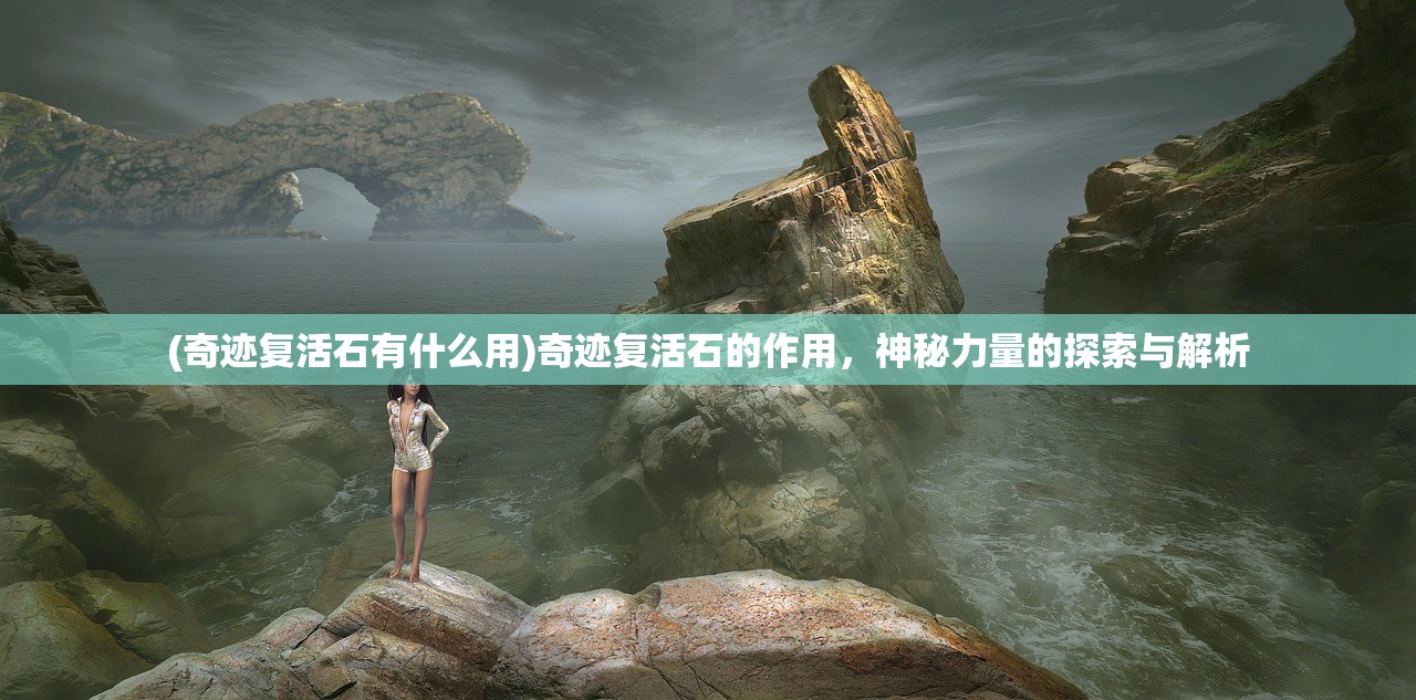 (奇迹复活石有什么用)奇迹复活石的作用，神秘力量的探索与解析