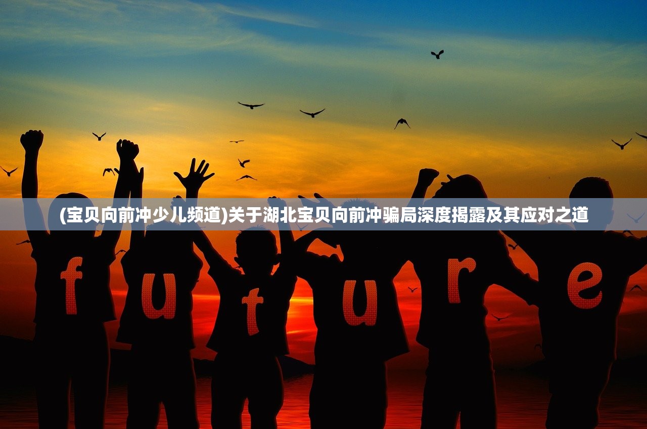 (宝贝向前冲少儿频道)关于湖北宝贝向前冲骗局深度揭露及其应对之道