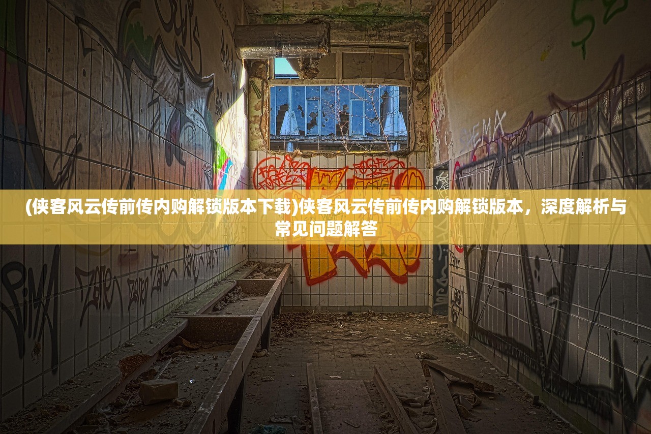(侠客风云传前传内购解锁版本下载)侠客风云传前传内购解锁版本，深度解析与常见问题解答