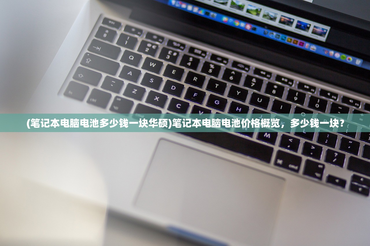 (笔记本电脑电池多少钱一块华硕)笔记本电脑电池价格概览，多少钱一块？