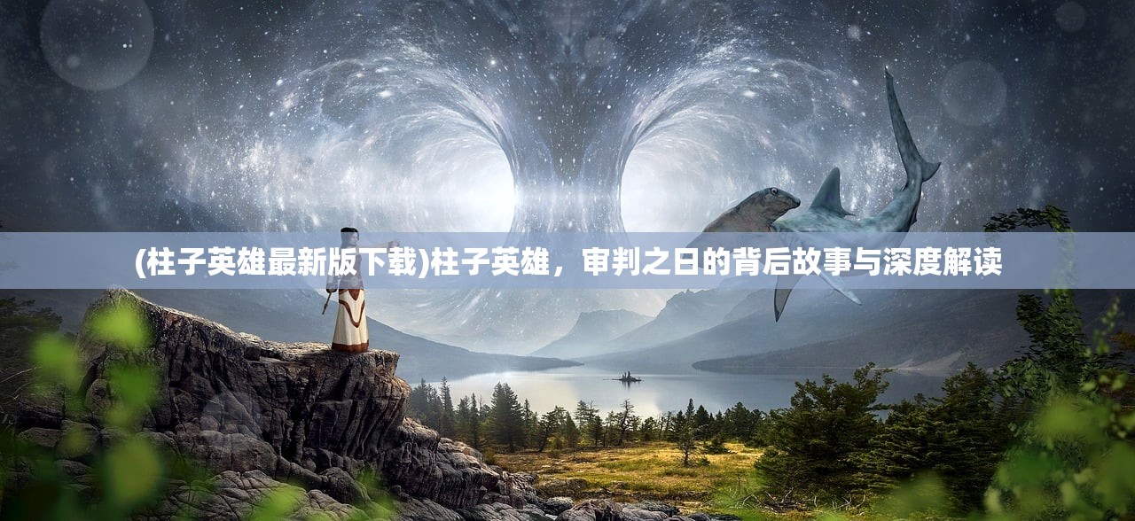 (柱子英雄最新版下载)柱子英雄，审判之日的背后故事与深度解读