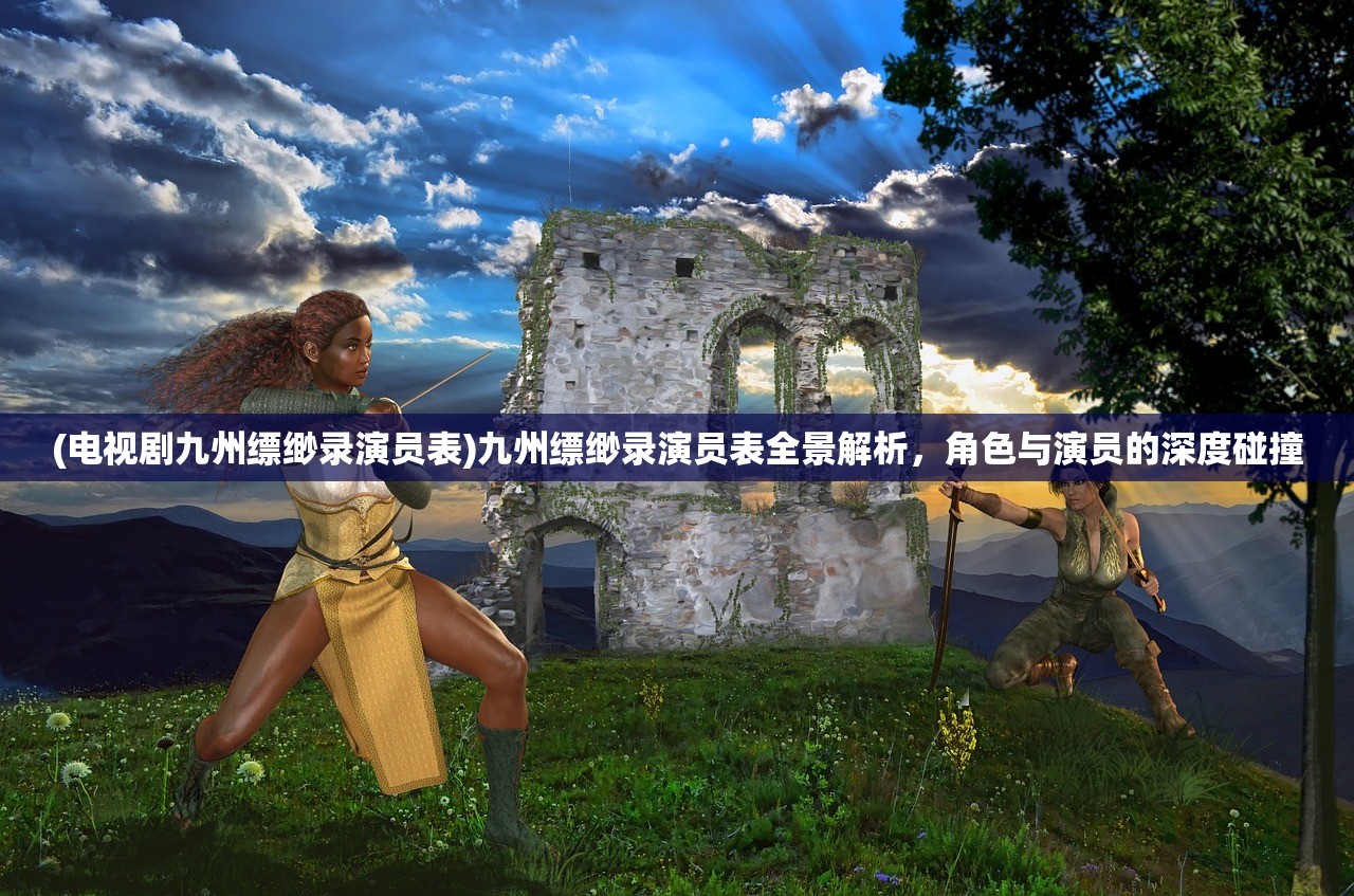 (电视剧九州缥缈录演员表)九州缥缈录演员表全景解析，角色与演员的深度碰撞