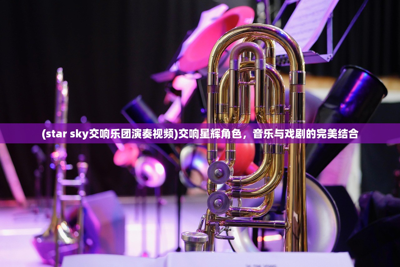 (star sky交响乐团演奏视频)交响星辉角色，音乐与戏剧的完美结合