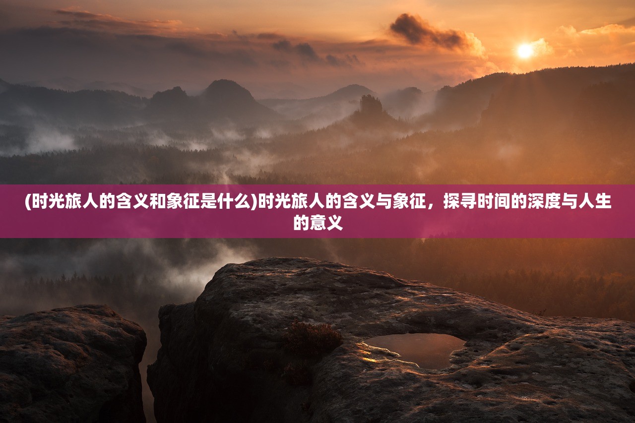 (时光旅人的含义和象征是什么)时光旅人的含义与象征，探寻时间的深度与人生的意义