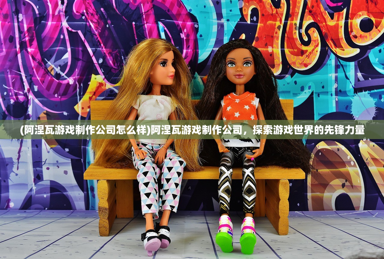 (阿涅瓦游戏制作公司怎么样)阿涅瓦游戏制作公司，探索游戏世界的先锋力量