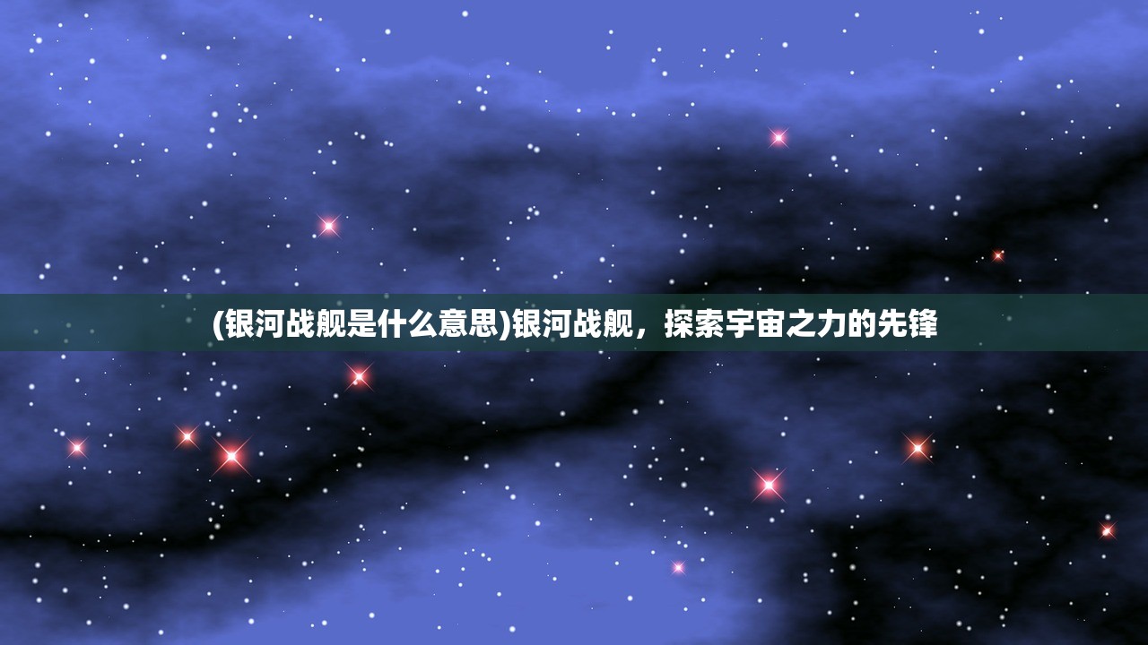(银河战舰是什么意思)银河战舰，探索宇宙之力的先锋