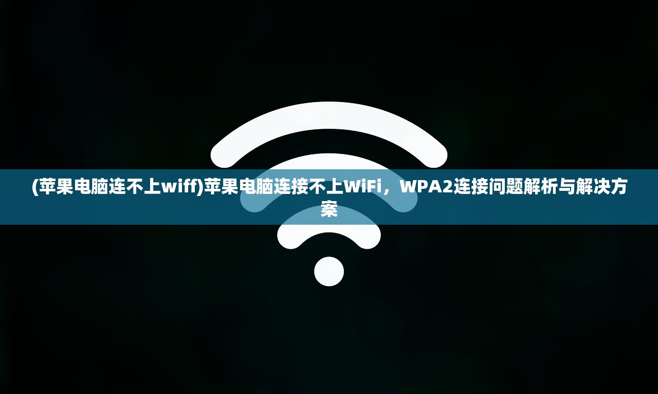 (苹果电脑连不上wiff)苹果电脑连接不上WiFi，WPA2连接问题解析与解决方案