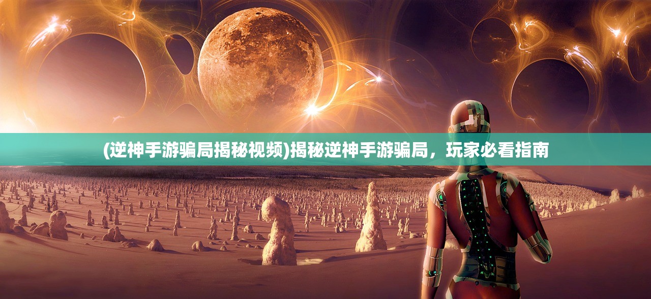 (逆神手游骗局揭秘视频)揭秘逆神手游骗局，玩家必看指南