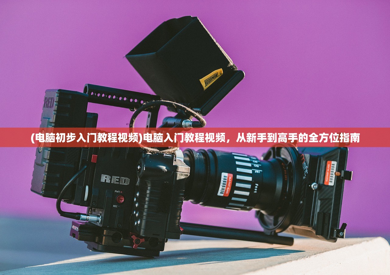(电脑初步入门教程视频)电脑入门教程视频，从新手到高手的全方位指南