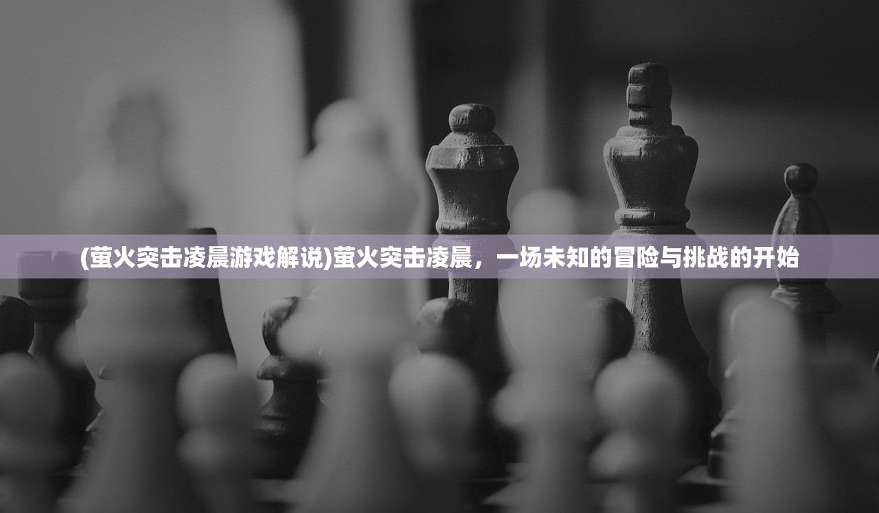 (萤火突击凌晨游戏解说)萤火突击凌晨，一场未知的冒险与挑战的开始