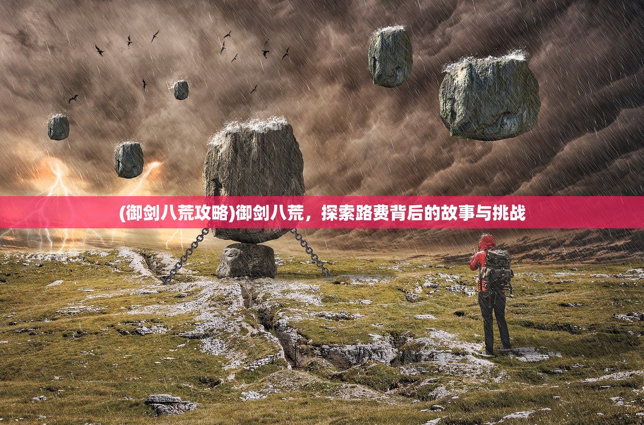 (御剑八荒攻略)御剑八荒，探索路费背后的故事与挑战