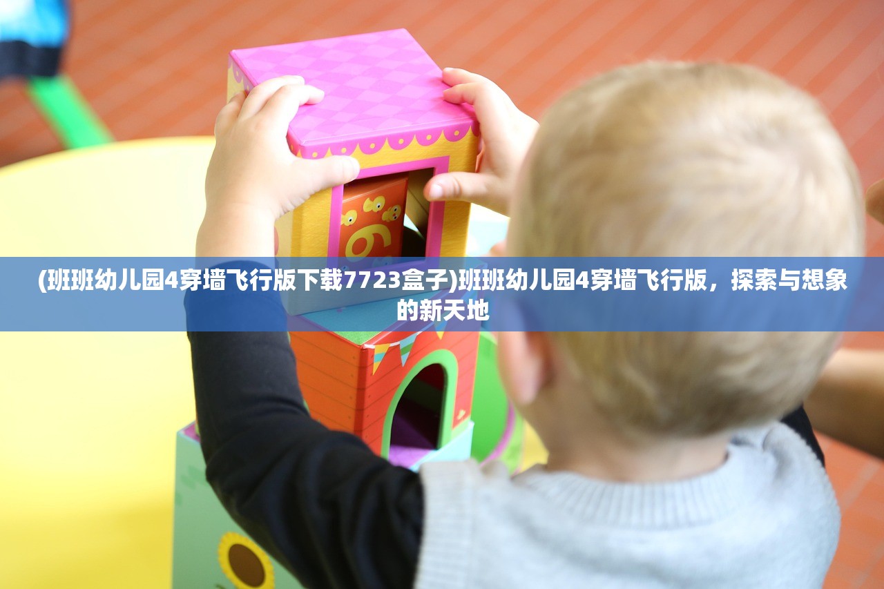 (班班幼儿园4穿墙飞行版下载7723盒子)班班幼儿园4穿墙飞行版，探索与想象的新天地