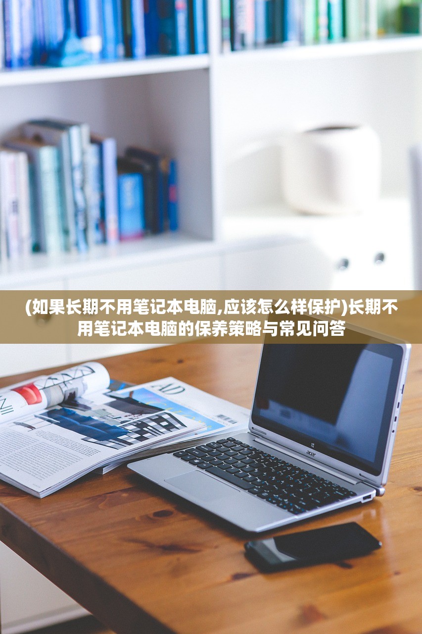 (如果长期不用笔记本电脑,应该怎么样保护)长期不用笔记本电脑的保养策略与常见问答