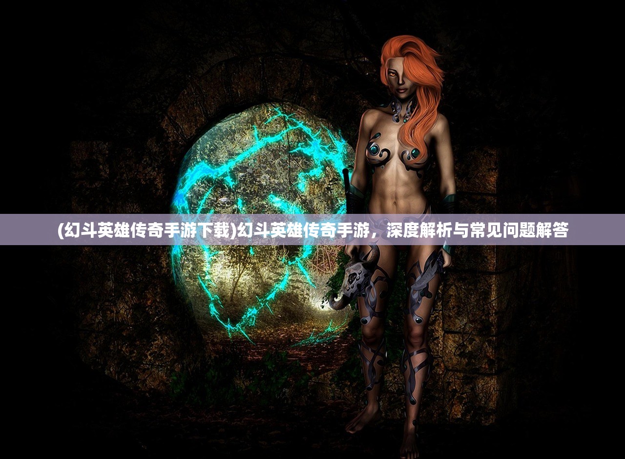 (幻斗英雄传奇手游下载)幻斗英雄传奇手游，深度解析与常见问题解答