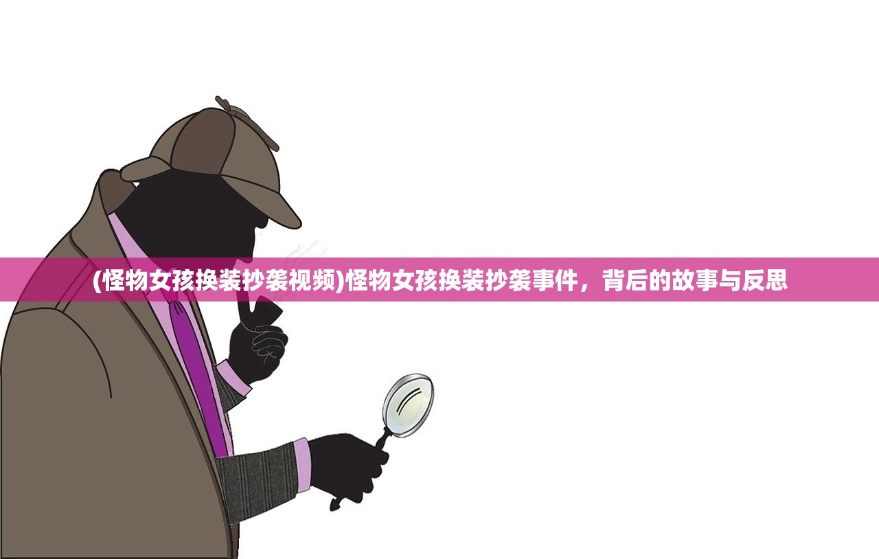 (怪物女孩换装抄袭视频)怪物女孩换装抄袭事件，背后的故事与反思