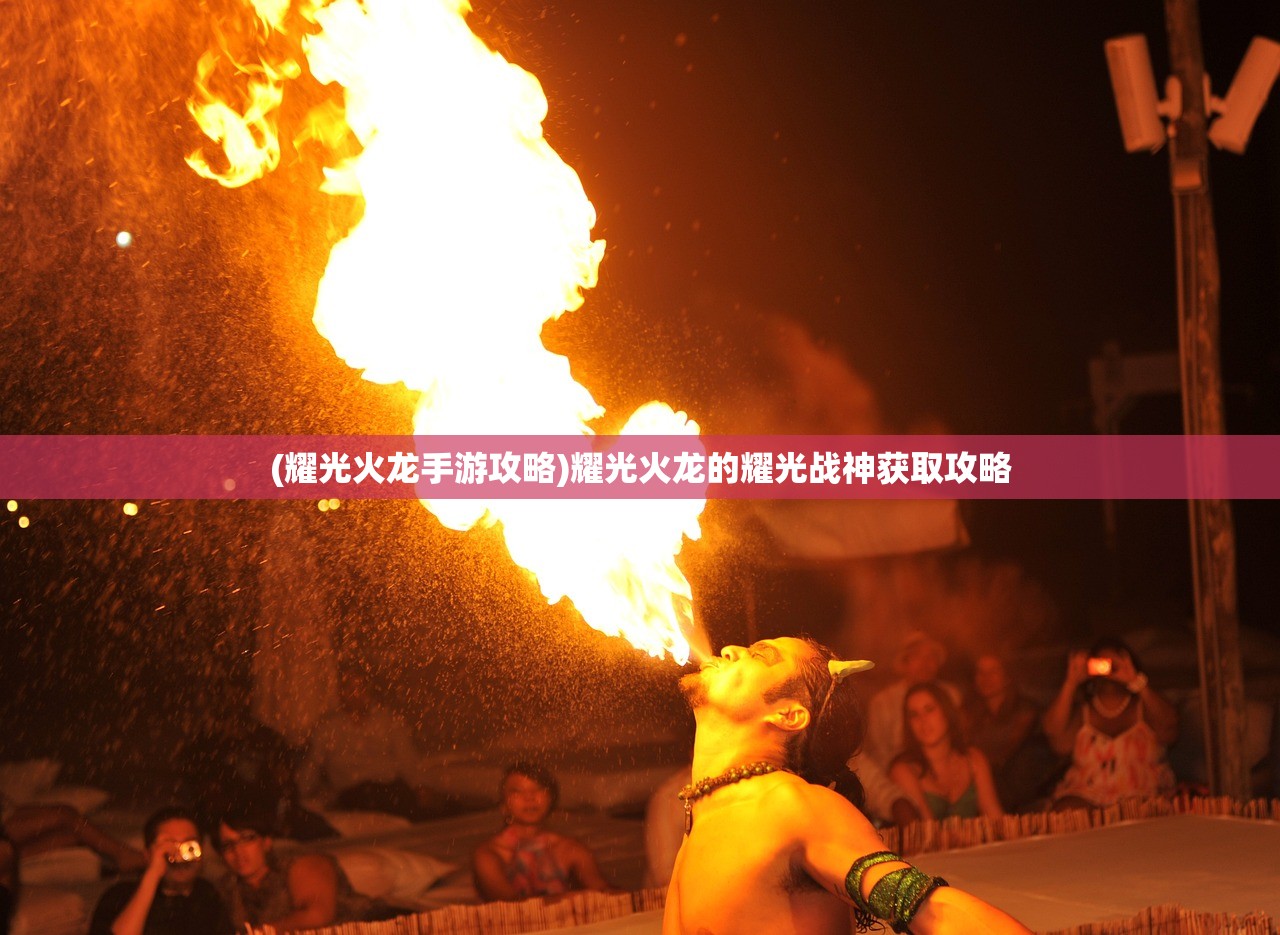 (耀光火龙手游攻略)耀光火龙的耀光战神获取攻略