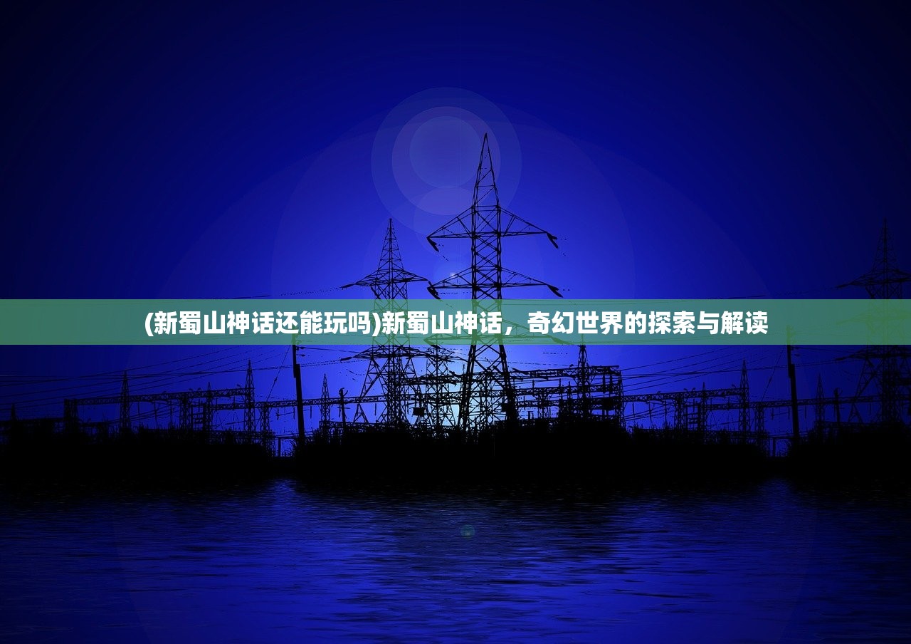 (新蜀山神话还能玩吗)新蜀山神话，奇幻世界的探索与解读