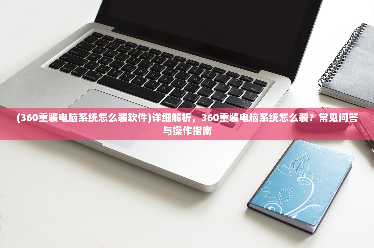 (360重装电脑系统怎么装软件)详细解析，360重装电脑系统怎么装？常见问答与操作指南